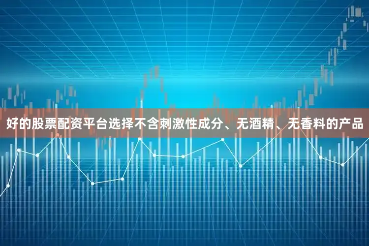 好的股票配资平台选择不含刺激性成分、无酒精、无香料的产品