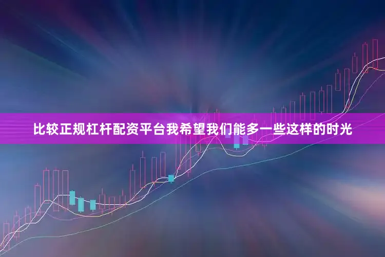 比较正规杠杆配资平台我希望我们能多一些这样的时光