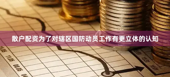 散户配资为了对辖区国防动员工作有更立体的认知