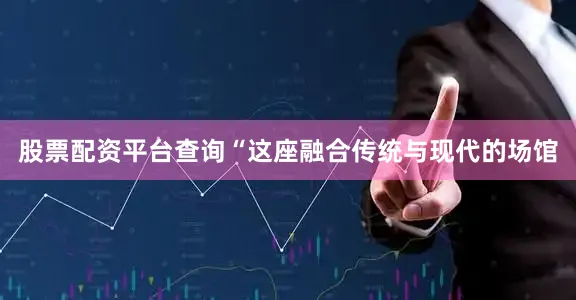 股票配资平台查询“这座融合传统与现代的场馆
