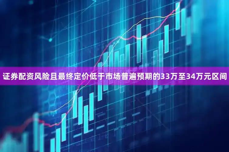 证券配资风险且最终定价低于市场普遍预期的33万至34万元区间