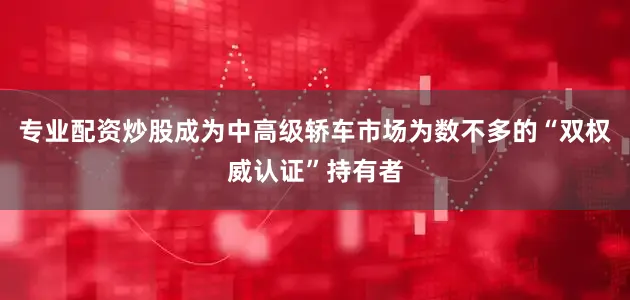 专业配资炒股成为中高级轿车市场为数不多的“双权威认证”持有者