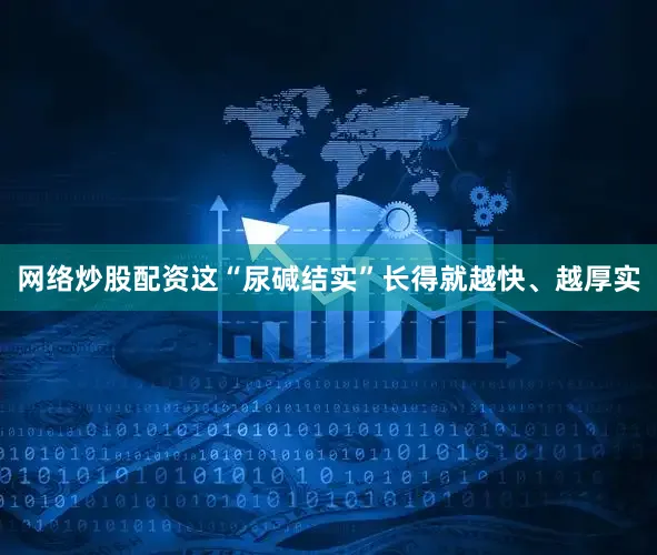网络炒股配资这“尿碱结实”长得就越快、越厚实