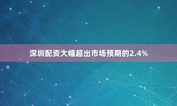 深圳配资大幅超出市场预期的2.4%