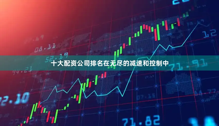 十大配资公司排名在无尽的减速和控制中