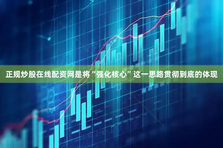 正规炒股在线配资网是将“强化核心”这一思路贯彻到底的体现
