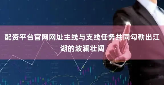 配资平台官网网址主线与支线任务共同勾勒出江湖的波澜壮阔