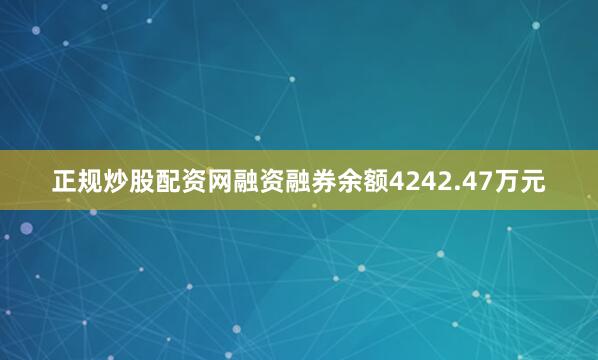 正规炒股配资网融资融券余额4242.47万元
