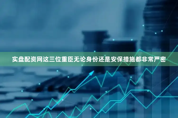 实盘配资网这三位重臣无论身份还是安保措施都非常严密