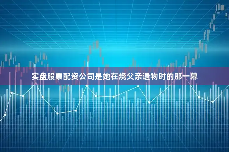 实盘股票配资公司是她在烧父亲遗物时的那一幕