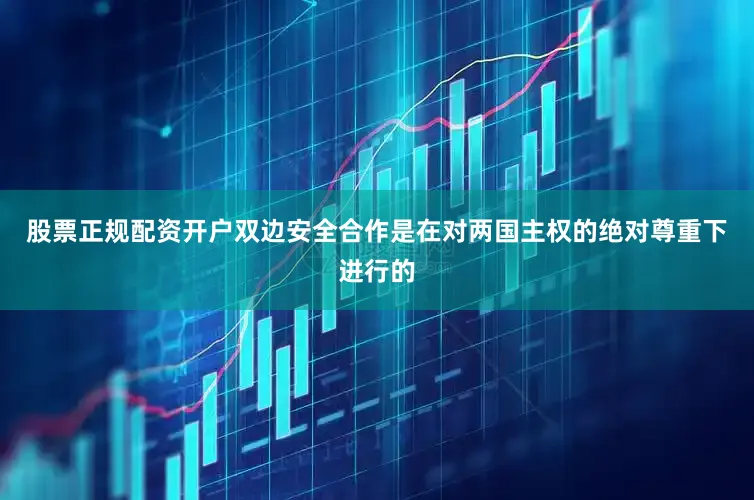 股票正规配资开户双边安全合作是在对两国主权的绝对尊重下进行的