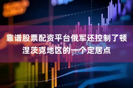靠谱股票配资平台俄军还控制了顿涅茨克地区的一个定居点
