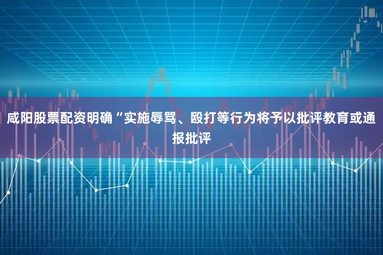 咸阳股票配资明确“实施辱骂、殴打等行为将予以批评教育或通报批评