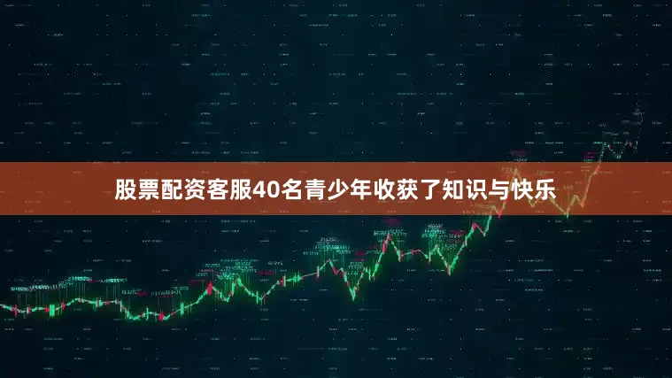 股票配资客服40名青少年收获了知识与快乐