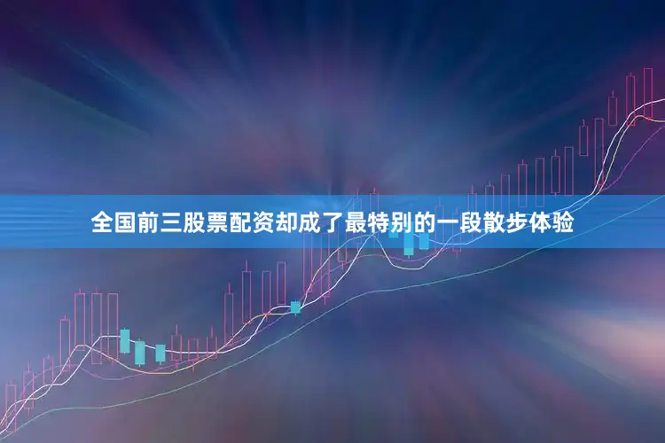 全国前三股票配资却成了最特别的一段散步体验