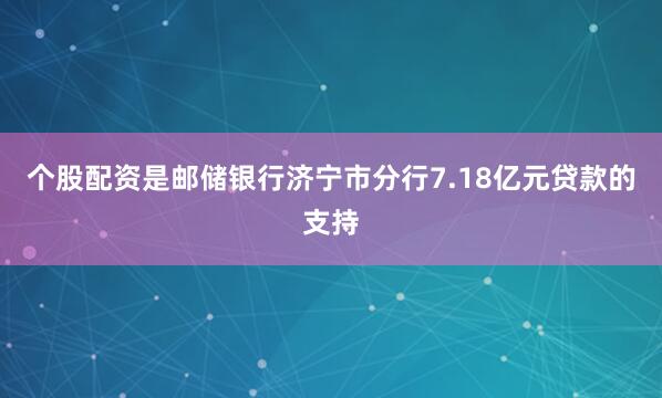 个股配资是邮储银行济宁市分行7.18亿元贷款的支持