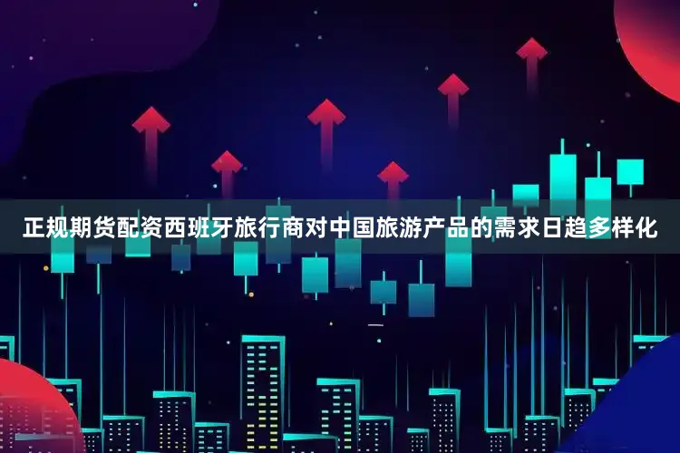 正规期货配资西班牙旅行商对中国旅游产品的需求日趋多样化