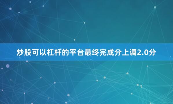 炒股可以杠杆的平台最终完成分上调2.0分