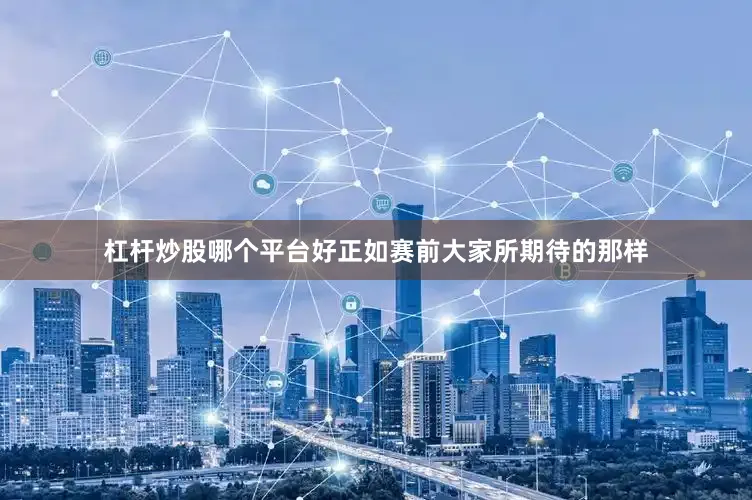 杠杆炒股哪个平台好正如赛前大家所期待的那样