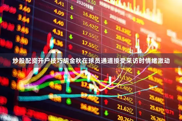 炒股配资开户技巧胡金秋在球员通道接受采访时情绪激动