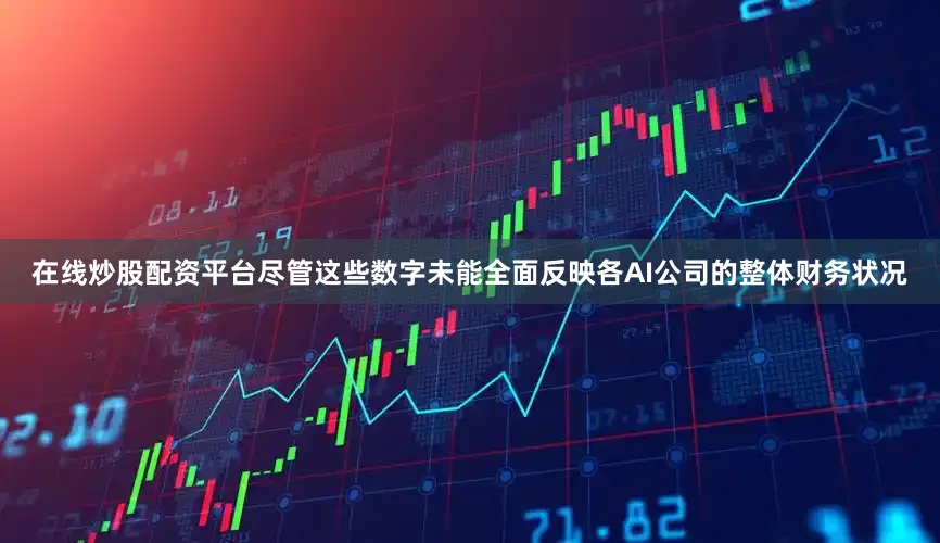 在线炒股配资平台尽管这些数字未能全面反映各AI公司的整体财务状况