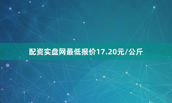 配资实盘网最低报价17.20元/公斤