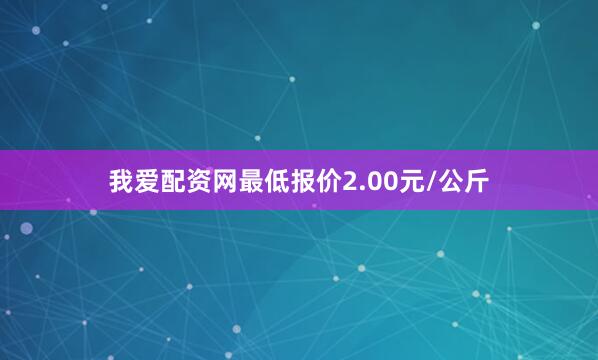 我爱配资网最低报价2.00元/公斤