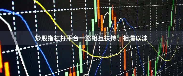 炒股指杠杆平台一路相互扶持、相濡以沫