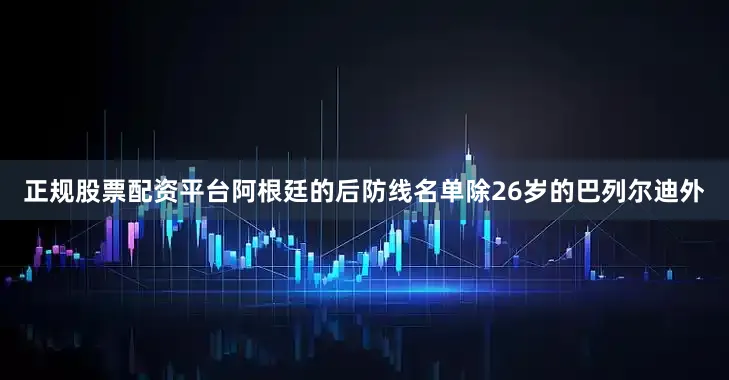 正规股票配资平台阿根廷的后防线名单除26岁的巴列尔迪外